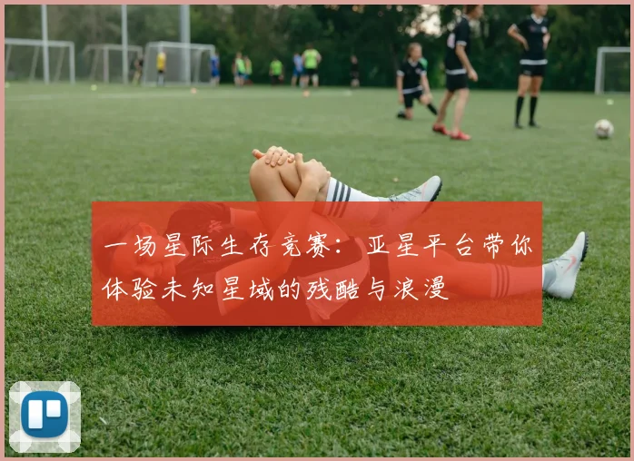 一场星际生存竞赛：亚星平台带你体验未知星域的残酷与浪漫