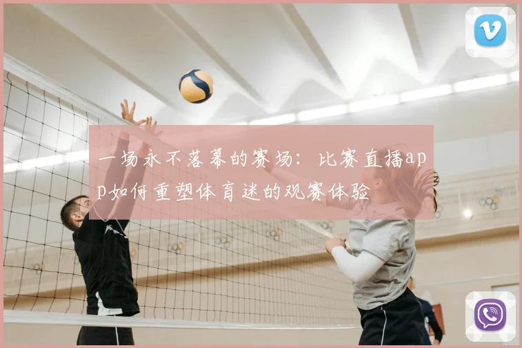 一场永不落幕的赛场：比赛直播app如何重塑体育迷的观赛体验